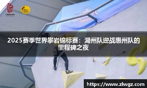 2025赛季世界攀岩锦标赛：湖州队迎战惠州队的里程碑之夜